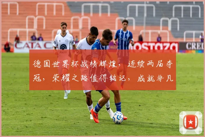 德国世界杯战绩辉煌，连续两届夺冠，荣耀之路值得铭记，成就非凡。