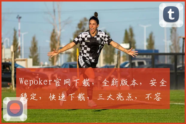 Wepoker官网下载，全新版本，安全稳定，快速下载，三大亮点，不容错过