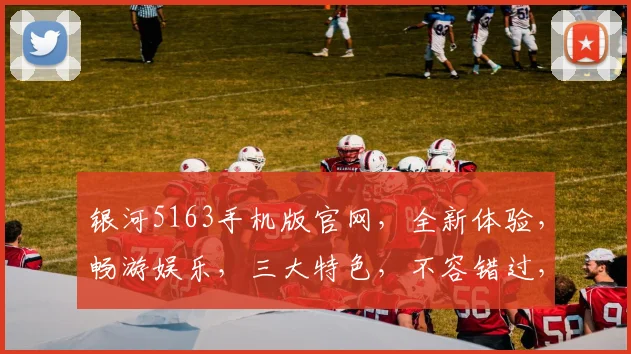 银河5163手机版官网，全新体验，畅游娱乐，三大特色，不容错过，快来体验