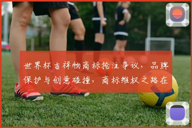 世界杯吉祥物商标抢注争议，品牌保护与创意碰撞，商标维权之路在何方