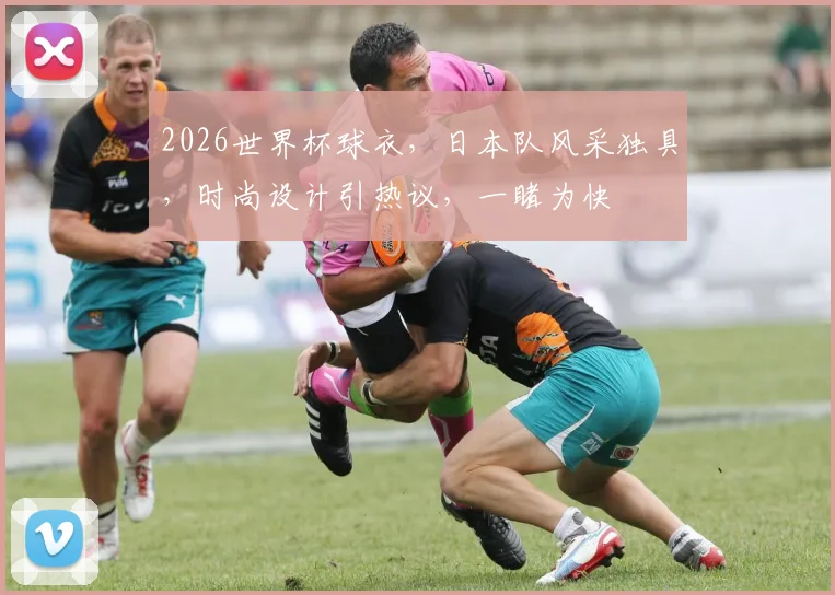 2026世界杯球衣，日本队风采独具，时尚设计引热议，一睹为快