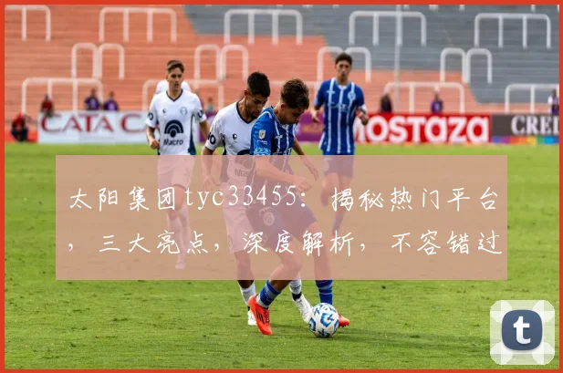 太阳集团tyc33455：揭秘热门平台，三大亮点，深度解析，不容错过
