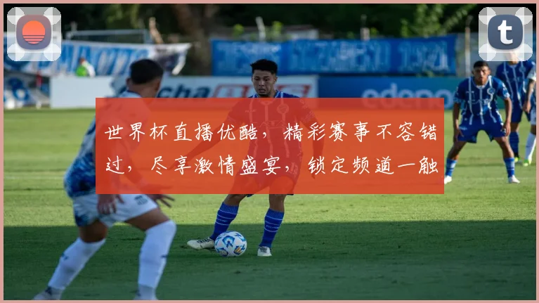 世界杯直播优酷，精彩赛事不容错过，尽享激情盛宴，锁定频道一触即达