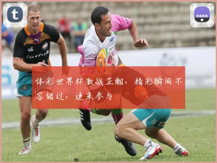 体彩世界杯激战正酣，精彩瞬间不容错过，速来参与
