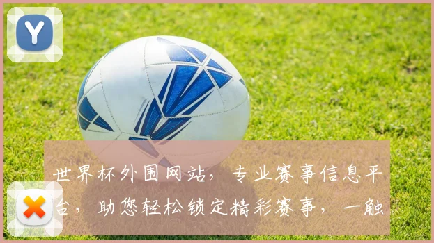 世界杯外围网站，专业赛事信息平台，助您轻松锁定精彩赛事，一触即达