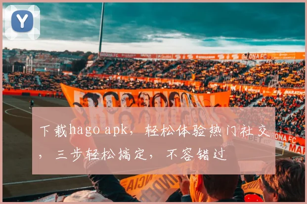 下载hago apk，轻松体验热门社交，三步轻松搞定，不容错过