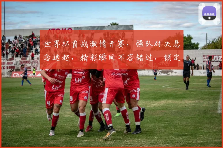 世界杯首战激情开赛，强队对决悬念迭起，精彩瞬间不容错过，锁定焦点赛事
