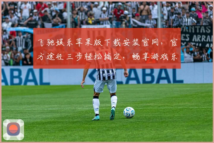 飞驰娱乐苹果版下载安装官网，官方途径三步轻松搞定，畅享游戏乐趣，不容错过