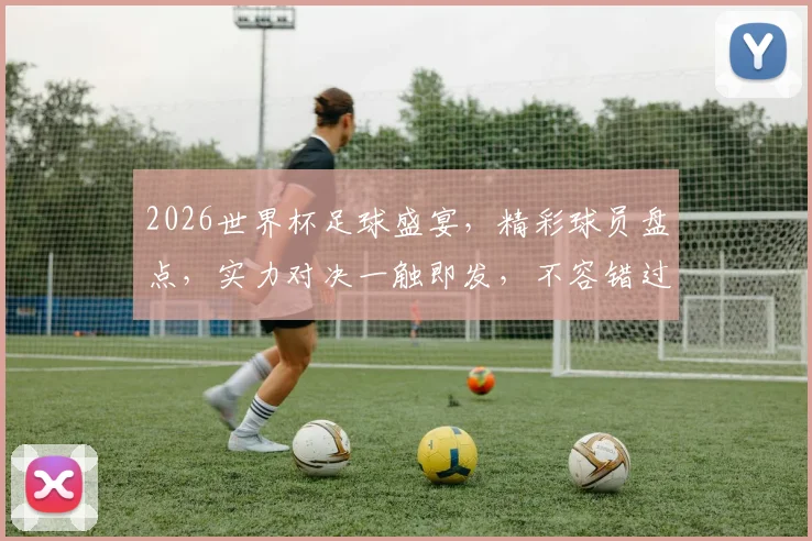 2026世界杯足球盛宴，精彩球员盘点，实力对决一触即发，不容错过