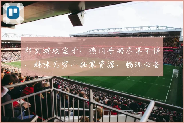 即刻游戏盒子，热门手游尽享不停，趣味无穷，独家资源，畅玩必备