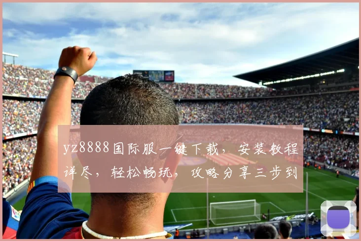 yz8888国际服一键下载，安装教程详尽，轻松畅玩，攻略分享三步到位，必看