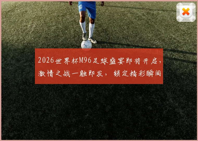 2026世界杯M96足球盛宴即将开启，激情之战一触即发，锁定精彩瞬间