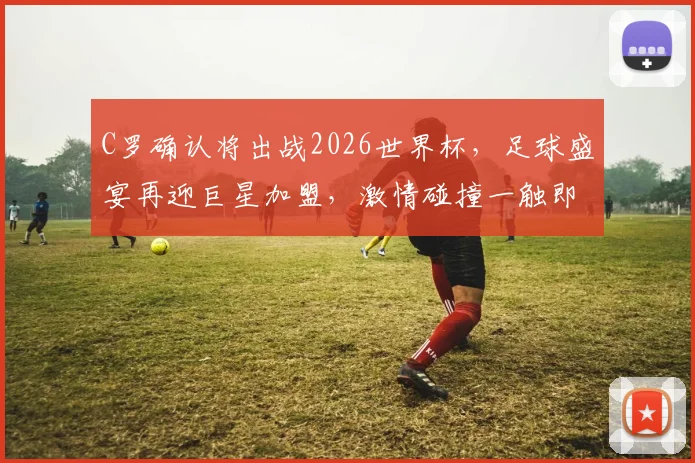 C罗确认将出战2026世界杯，足球盛宴再迎巨星加盟，激情碰撞一触即发