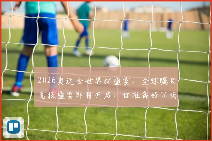 2026奥运会世界杯盛宴，全球瞩目竞技盛宴即将开启，你准备好了吗