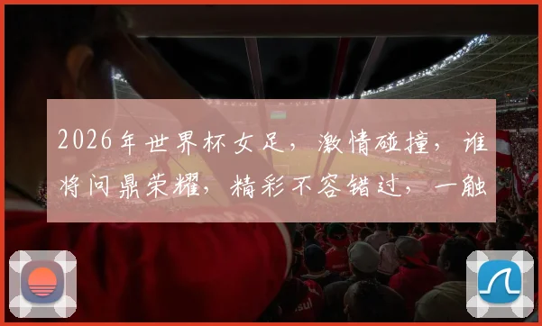 2026年世界杯女足，激情碰撞，谁将问鼎荣耀，精彩不容错过，一触即发