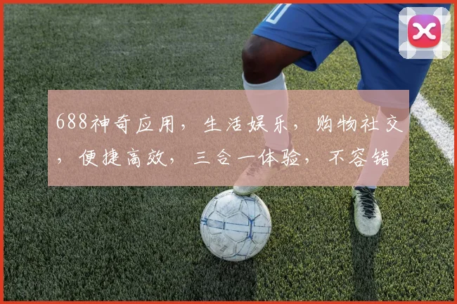 688神奇应用，生活娱乐，购物社交，便捷高效，三合一体验，不容错过
