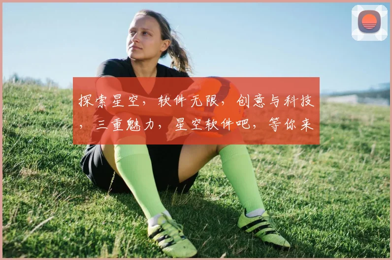 探索星空，软件无限，创意与科技，三重魅力，星空软件吧，等你来发现。