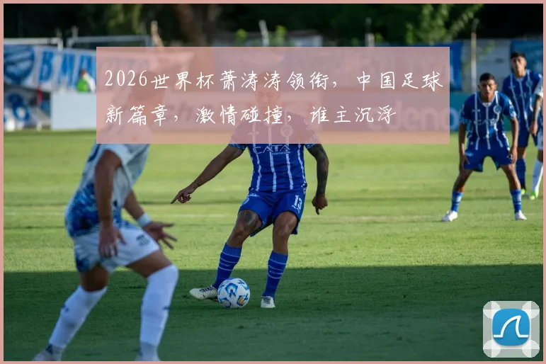 2026世界杯萧涛涛领衔，中国足球新篇章，激情碰撞，谁主沉浮