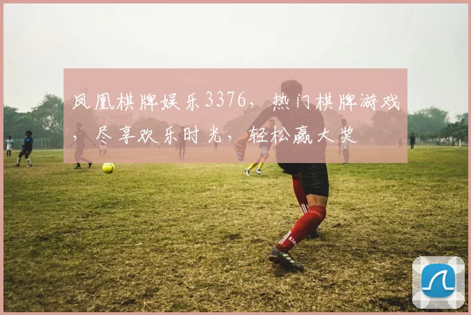 凤凰棋牌娱乐3376，热门棋牌游戏，尽享欢乐时光，轻松赢大奖