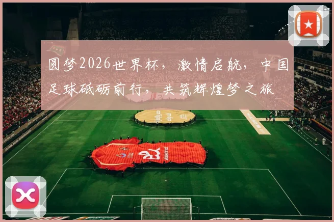 圆梦2026世界杯，激情启航，中国足球砥砺前行，共筑辉煌梦之旅