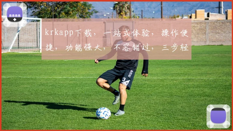 krkapp下载，一站式体验，操作便捷，功能强大，不容错过，三步轻松安装