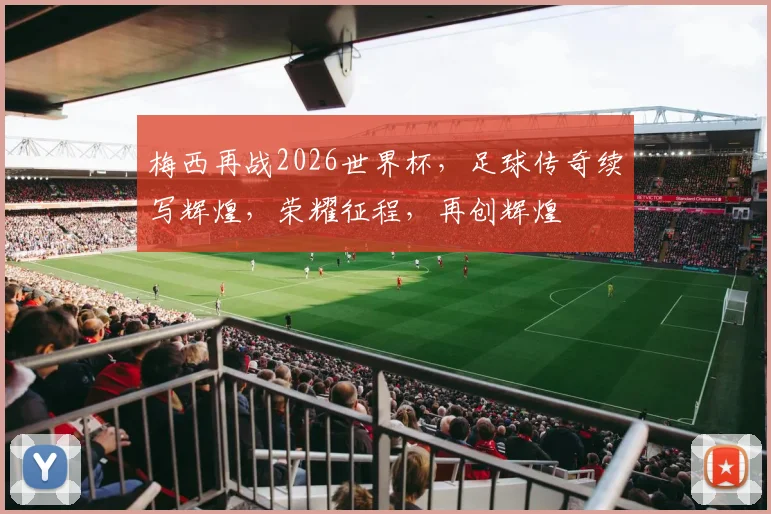 梅西再战2026世界杯，足球传奇续写辉煌，荣耀征程，再创辉煌